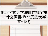 湖北民族大学地址在哪个市，什么区县(湖北民族大学在何地)