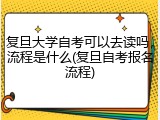 复旦大学自考可以去读吗，流程是什么(复旦自考报名流程)
