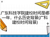 广东科技学院建校时间是哪一年，什么历史背景(广科建校时间背景)