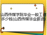 山西传媒学院毕业一般工资多少钱(山西传媒毕业薪资)