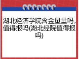 湖北经济学院含金量量吗，值得报吗(湖北经院值得报吗)