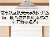 南京航空航天大学对外开放吗，能否进去参观(南航对外开放参观吗)