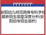 安阳幼儿师范高等专科学校最新招生简章深度分析(安阳幼专招生简析)