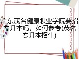 广东茂名健康职业学院要招专升本吗,如何参考(茂名专升本招生)