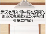 武汉学院如何申请在读间的创业无息贷款(武汉学院创业贷款申请)