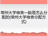 常州大学宿舍一般是怎么分配的(常州大学宿舍分配方式)