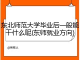 东北师范大学毕业后一般能干什么呢(东师就业方向)