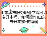 山东城市服务职业学院可以专升本吗，如何操作(山东专升本操作指南)