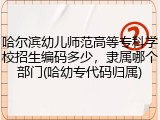 哈尔滨幼儿师范高等专科学校招生编码多少，隶属哪个部门(哈幼专代码归属)
