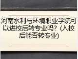 河南水利与环境职业学院可以进校后转专业吗?(入校后能否转专业)