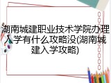 湖南城建职业技术学院办理入学有什么攻略没(湖南城建入学攻略)