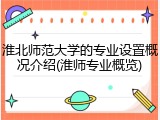 淮北师范大学的专业设置概况介绍(淮师专业概览)