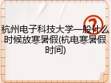杭州电子科技大学一般什么时候放寒暑假(杭电寒暑假时间)