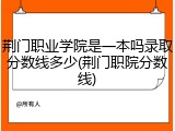 荆门职业学院是一本吗录取分数线多少(荆门职院分数线)