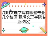 昆明文理学院有哪些专业，几个校区(昆明文理学院专业校区)