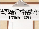 江阴职业技术学院有没有院士，大概多少(江阴职业技术学院院士数量)