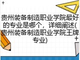 贵州装备制造职业学院最好的专业是哪个，详细阐述(贵州装备制造职业学院王牌专业)