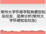 常州大学怀德学院有哪些知名校友，简单分析(常州大学怀德知名校友)