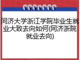同济大学浙江学院毕业生就业大致去向如何(同济浙院就业去向)