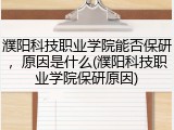 濮阳科技职业学院能否保研,原因是什么(濮阳科技职业学院保研原因)