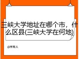 三峡大学地址在哪个市，什么区县(三峡大学在何地)