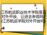 江苏航运职业技术学院是否对外开放，让进去参观吗？(江苏航运学院对外开放吗)