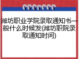 潍坊职业学院录取通知书一般什么时候发(潍坊职院录取通知时间)