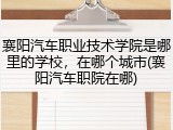 襄阳汽车职业技术学院是哪里的学校,在哪个城市(襄阳汽车职院在哪)