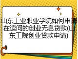 山东工业职业学院如何申请在读间的创业无息贷款(山东工院创业贷款申请)