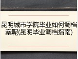 昆明城市学院毕业如何调档案呢(昆明毕业调档指南)