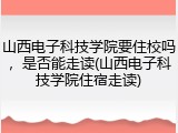 山西电子科技学院要住校吗，是否能走读(山西电子科技学院住宿走读)