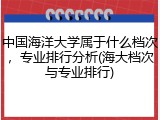 中国海洋大学属于什么档次，专业排行分析(海大档次与专业排行)