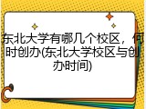 东北大学有哪几个校区，何时创办(东北大学校区与创办时间)