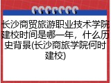 长沙商贸旅游职业技术学院建校时间是哪一年，什么历史背景(长沙商旅学院何时建校)
