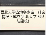 西北大学占地多少亩，什么情况下成立(西北大学面积与建校)