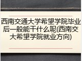 西南交通大学希望学院毕业后一般能干什么呢(西南交大希望学院就业方向)