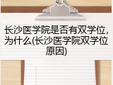 长沙医学院是否有双学位，为什么(长沙医学院双学位原因)
