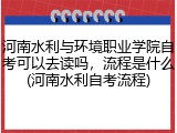 河南水利与环境职业学院自考可以去读吗,流程是什么(河南水利自考流程)