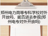 郑州电力高等专科学校对外开放吗,能否进去参观(郑州电专对外开放吗)