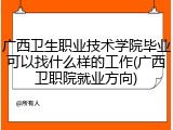 广西卫生职业技术学院毕业可以找什么样的工作(广西卫职院就业方向)