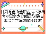 甘肃有色冶金职业技术学院高考需多少分能录取呢(甘肃冶金学院录取分数线)
