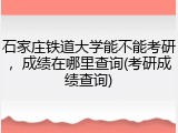 石家庄铁道大学能不能考研，成绩在哪里查询(考研成绩查询)