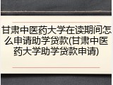 甘肃中医药大学在读期间怎么申请助学贷款(甘肃中医药大学助学贷款申请)