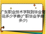 广东职业技术学院到毕业要花多少学费(广职毕业学费多少)