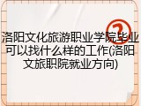 洛阳文化旅游职业学院毕业可以找什么样的工作(洛阳文旅职院就业方向)