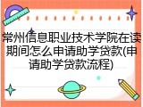 常州信息职业技术学院在读期间怎么申请助学贷款(申请助学贷款流程)