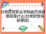 甘肃财贸职业学院能否保研,原因是什么(甘肃财贸保研原因)
