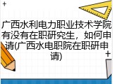 广西水利电力职业技术学院有没有在职研究生，如何申请(广西水电职院在职研申请)