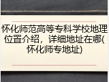 怀化师范高等专科学校地理位置介绍，详细地址在哪(怀化师专地址)