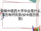 安徽中医药大学毕业是什么学历有何优势(安中医历优势)